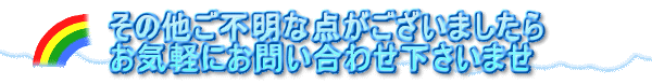 その他ご不明な点がございましたら お気軽にお問い合わせ下さいませ